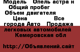  › Модель ­ Опель астра н › Общий пробег ­ 49 000 › Объем двигателя ­ 115 › Цена ­ 410 000 - Все города Авто » Продажа легковых автомобилей   . Кемеровская обл.